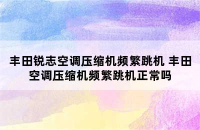 丰田锐志空调压缩机频繁跳机 丰田空调压缩机频繁跳机正常吗